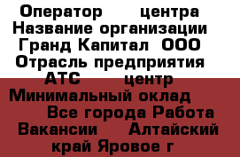 Оператор Call-центра › Название организации ­ Гранд Капитал, ООО › Отрасль предприятия ­ АТС, call-центр › Минимальный оклад ­ 30 000 - Все города Работа » Вакансии   . Алтайский край,Яровое г.